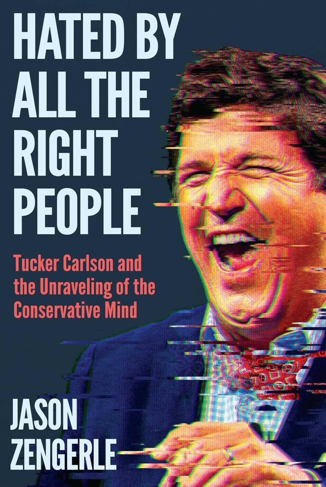 Hated By All The Right People: Tucker Carlson and the Unraveling of the Conservative Mind, by Jason Zengerle